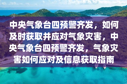 中央氣象臺(tái)四預(yù)警齊發(fā)，如何及時(shí)獲取并應(yīng)對(duì)氣象災(zāi)害，中央氣象臺(tái)四預(yù)警齊發(fā)，氣象災(zāi)害如何應(yīng)對(duì)及信息獲取指南液壓動(dòng)力機(jī)械,元件制造