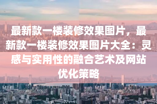 最新款一樓裝修效果圖片，最新款一樓裝修效果圖片大全：靈感與實用性的融合藝術(shù)及網(wǎng)站優(yōu)化策略液壓動力機械,元件制造