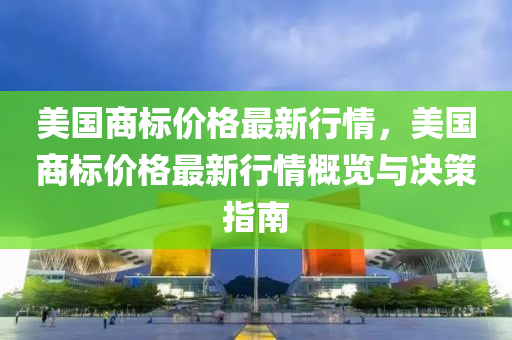 美國商標(biāo)價格最新行情，美國商標(biāo)價格最新行情概覽與決策指南液壓動力機(jī)械,元件制造