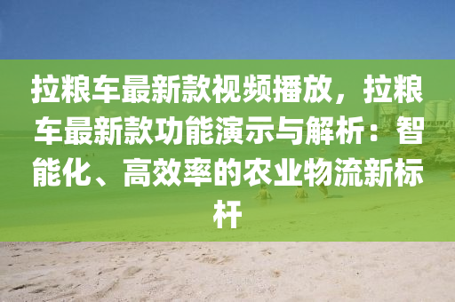 拉糧車最新款視頻播放，拉糧車最新款功能演示與解析：智能化、高效率的農(nóng)業(yè)物流新標(biāo)桿