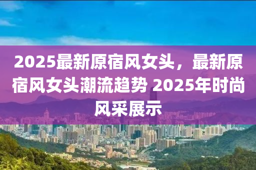 2025最新原宿風(fēng)女頭，最新原宿風(fēng)女頭潮流趨勢 2025年時尚風(fēng)采展示液壓動力機(jī)械,元件制造