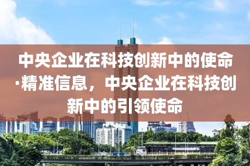 中央企業(yè)在科技創(chuàng)新中的使命·精準(zhǔn)信息，中央企業(yè)在科技創(chuàng)新中的引領(lǐng)使命液壓動(dòng)力機(jī)械,元件制造