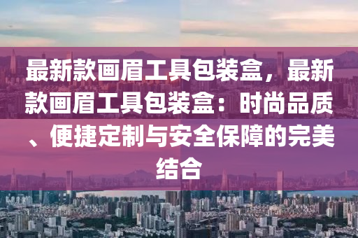 最新款畫眉工具包裝盒，最新款畫眉工具包裝盒：時尚品質(zhì)、便捷定制與安全保障的完美結(jié)合液壓動力機(jī)械,元件制造