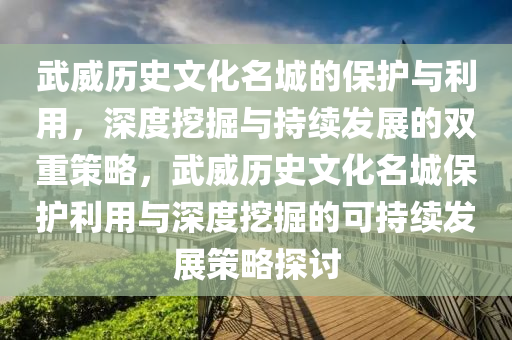 武威歷史文化名城的保護(hù)與利用，深度挖掘與持續(xù)發(fā)展的雙重策略，武威歷史文化名城保液壓動力機械,元件制造護(hù)利用與深度挖掘的可持續(xù)發(fā)展策略探討