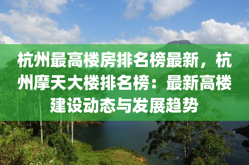 杭州最高樓房排名榜最新，杭州摩天大樓液壓動力機械,元件制造排名榜：最新高樓建設(shè)動態(tài)與發(fā)展趨勢