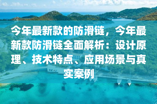 今年最新款的防滑鏈，今年最新款防滑鏈液壓動力機(jī)械,元件制造全面解析：設(shè)計原理、技術(shù)特點、應(yīng)用場景與真實案例