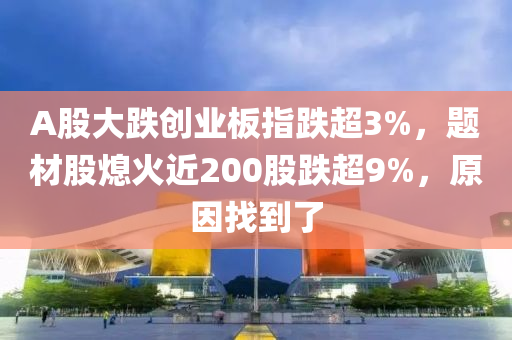 A股大跌創(chuàng)業(yè)板指跌超3%，題材股熄火近200股跌超9%，原因找到了