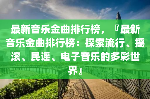 最新音樂金曲排行榜，『最新音樂金曲排行榜：探索流行、搖滾、民謠、電子音樂的多彩世界』液壓動力機械,元件制造