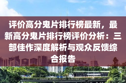 評價高分鬼片排行榜最新，最新高分鬼片排行榜評價分析：三部佳作深度解析與觀眾反饋綜合報告