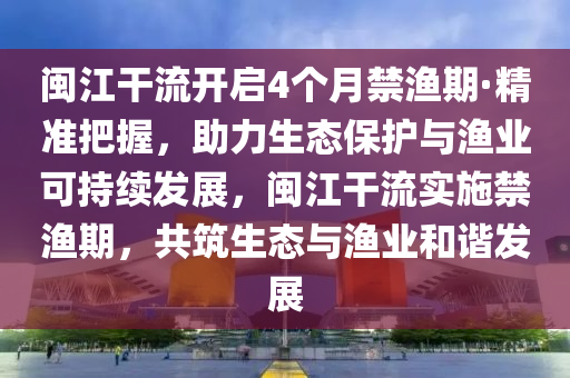 閩江干流開啟4個月禁漁期·精準(zhǔn)把握，助力生態(tài)保護與漁業(yè)可持續(xù)發(fā)展，閩江干流實施禁漁期，共筑生態(tài)與漁業(yè)和諧發(fā)展液壓動力機械,元件制造