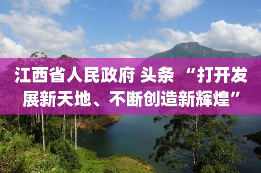 液壓動力機械,元件制造江西省人民政府 頭條 “打開發(fā)展新天地、不斷創(chuàng)造新輝煌”