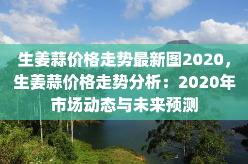 生姜蒜價(jià)格走勢(shì)最新圖2020，生姜液壓動(dòng)力機(jī)械,元件制造蒜價(jià)格走勢(shì)分析：2020年市場(chǎng)動(dòng)態(tài)與未來預(yù)測(cè)