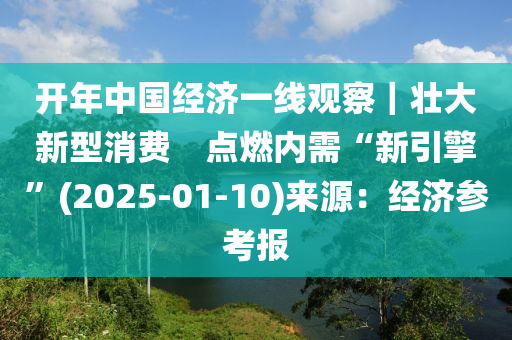 開年中國(guó)經(jīng)濟(jì)一線觀察｜壯大新型消費(fèi)　點(diǎn)燃內(nèi)需“新引擎”(2025-01-10)來源：經(jīng)濟(jì)參考報(bào)液壓動(dòng)力機(jī)械,元件制造