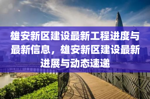 雄安新區(qū)建設最新工程進度與最新信息，雄安新區(qū)建設最新進展與動態(tài)速遞液壓動力機械,元件制造