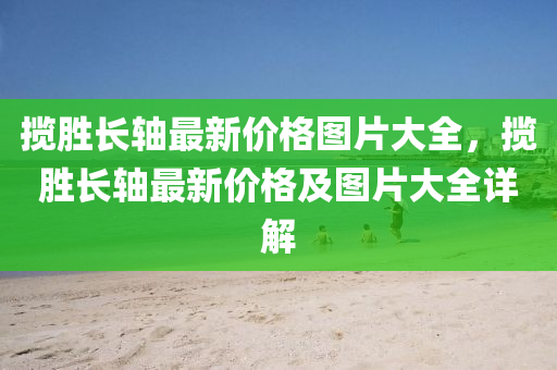 攬勝長軸最新價格圖片大全，攬勝長軸最新價格及圖片大全詳解