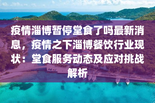 疫情淄博暫停堂食了嗎最新消息，疫情之下淄博餐飲行業(yè)現(xiàn)狀：堂食服務(wù)動態(tài)及應(yīng)對挑戰(zhàn)解析