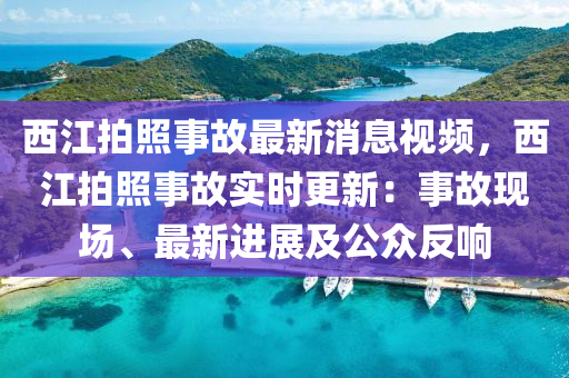 西江拍照事故最新消息視頻，西江拍照事故實時更新：事故現(xiàn)場、最新進(jìn)展及公眾反響液壓動力機(jī)械,元件制造