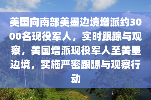 美國向南部美墨邊境增派約3000名現(xiàn)役軍人，實(shí)時(shí)跟蹤與觀察，美國增派現(xiàn)役軍人至美墨邊境，實(shí)施嚴(yán)密跟蹤與觀察行動