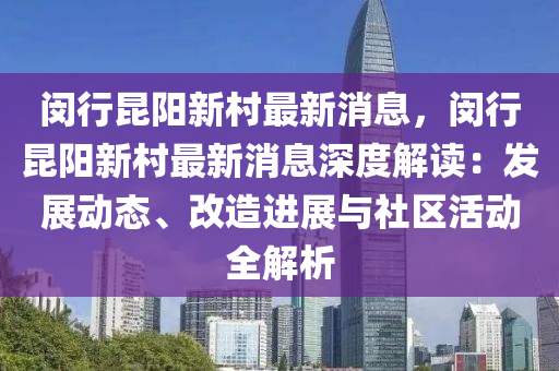 閔行昆陽新村最新消息，閔行昆陽新村最新消息深度解讀：發(fā)展動(dòng)態(tài)、改造進(jìn)展與社區(qū)活動(dòng)全解析液壓動(dòng)力機(jī)械,元件制造