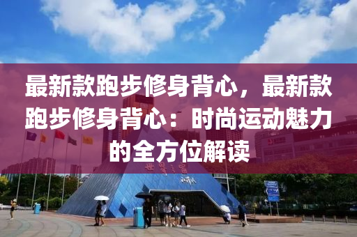 最新款跑步修身背心，最新款跑步修身背心：時尚運動魅力的全方位解讀液壓動力機械,元件制造