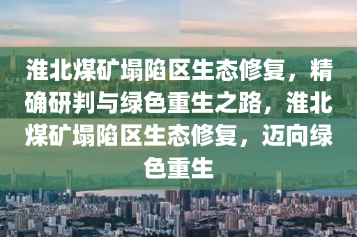 淮北煤礦塌陷區(qū)生態(tài)修復，精確研判與綠色重生之路，淮北煤礦塌陷區(qū)生態(tài)修復，邁向綠色重生液壓動力機械,元件制造