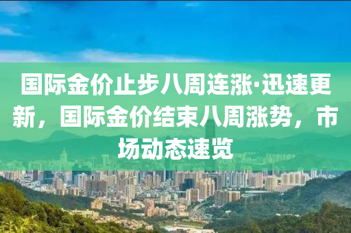 國際金價止步八周連漲·迅速更新，國際金價結(jié)束八周漲勢，市場動態(tài)速覽液壓動力機械,元件制造