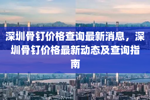 深圳骨釘價格查詢最新消息，深圳骨釘價格最新動態(tài)及查詢指南