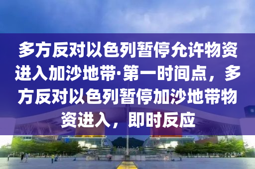 多方反對(duì)以色列暫停允許物資進(jìn)入加沙地帶·第一時(shí)間點(diǎn)，多方反對(duì)以色列暫停加沙地帶物資進(jìn)入，即時(shí)反應(yīng)