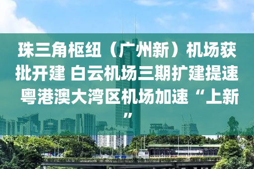 珠三角樞紐（廣州新）機場獲批開建 白云機場三期擴建提速 粵港澳大灣區(qū)機場液壓動力機械,元件制造加速“上新”