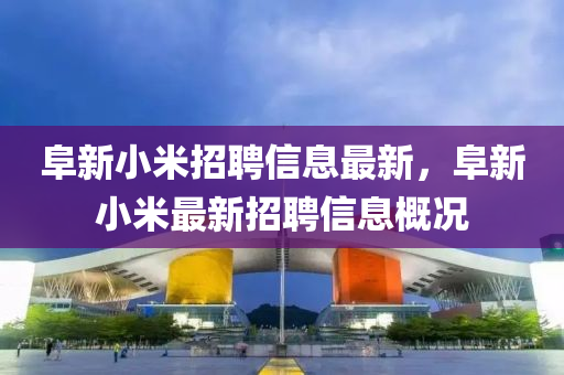 阜新小米招聘信息最新，阜新小米最新招聘信息概況液壓動力機械,元件制造