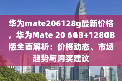 華為mate206128g最新價(jià)格，華為Mate 20 6GB+128GB版全面解析：價(jià)格動(dòng)態(tài)、市場(chǎng)趨勢(shì)與購(gòu)買建議液壓動(dòng)力機(jī)械,元件制造