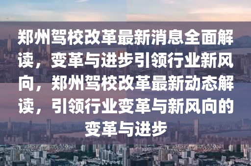 鄭州駕校改革最新消息全面解讀，變革與進(jìn)步引領(lǐng)行業(yè)新風(fēng)向，鄭州駕校改革最新動(dòng)態(tài)解讀，引領(lǐng)行業(yè)變革與新風(fēng)向的變革與進(jìn)步