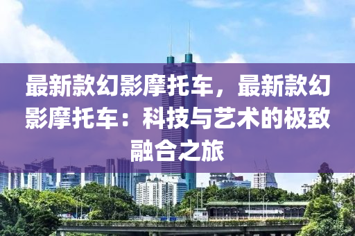 最新款幻影摩托車，最新款幻影摩托車：科技與藝術(shù)的極致融合之旅液壓動(dòng)力機(jī)械,元件制造