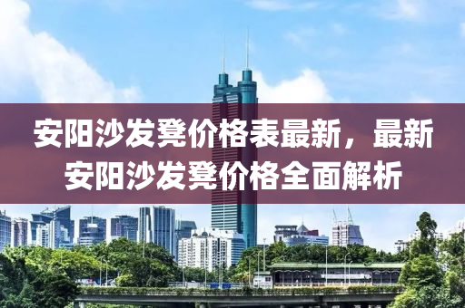 安陽沙發(fā)凳價(jià)格表最新，最新安液壓動(dòng)力機(jī)械,元件制造陽沙發(fā)凳價(jià)格全面解析