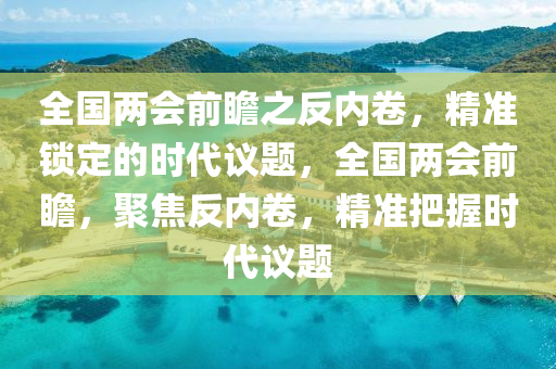 全國兩會前瞻之反內(nèi)卷，精準(zhǔn)鎖定的時代議題，全國兩會前瞻，聚焦反內(nèi)卷，精準(zhǔn)把握時代議題液壓動力機(jī)械,元件制造