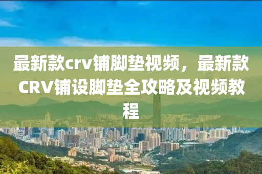 最新款crv鋪腳墊視頻，最新款CRV鋪設(shè)腳墊全攻略及視頻教程液壓動(dòng)力機(jī)械,元件制造