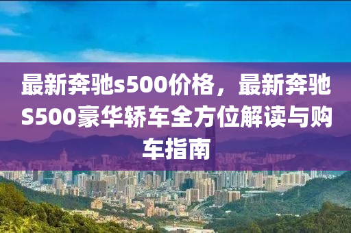 最新奔馳s500價(jià)格，最新奔馳S500豪華轎車(chē)全方液壓動(dòng)力機(jī)械,元件制造位解讀與購(gòu)車(chē)指南