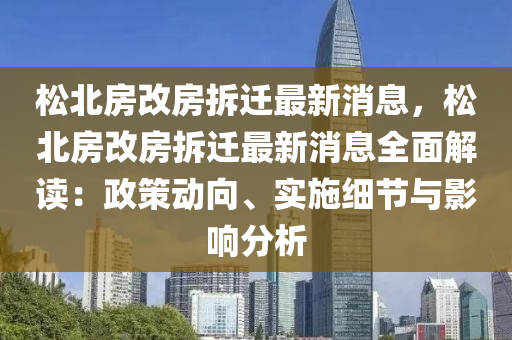 松北房改房拆遷最新消息，松北房改房拆遷最新消息全面解讀：政策動(dòng)向、實(shí)施細(xì)節(jié)與影響分析液壓動(dòng)力機(jī)械,元件制造