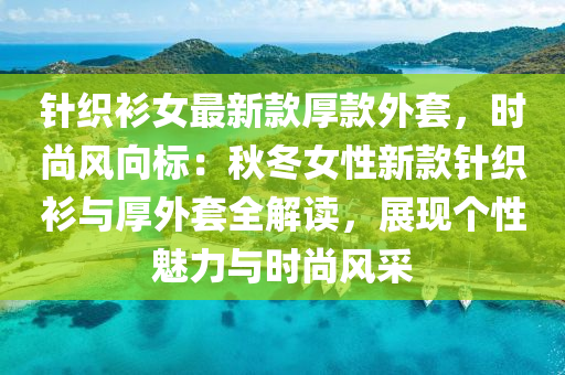 針織液壓動力機械,元件制造衫女最新款厚款外套，時尚風向標：秋冬女性新款針織衫與厚外套全解讀，展現(xiàn)個性魅力與時尚風采