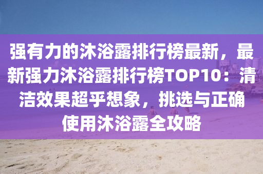 強(qiáng)有力的沐浴露排行榜最新，最新強(qiáng)力沐浴露排行榜TOP10：清潔效果超乎想象，挑選與正確使用沐浴露全攻略液壓動(dòng)力機(jī)械,元件制造