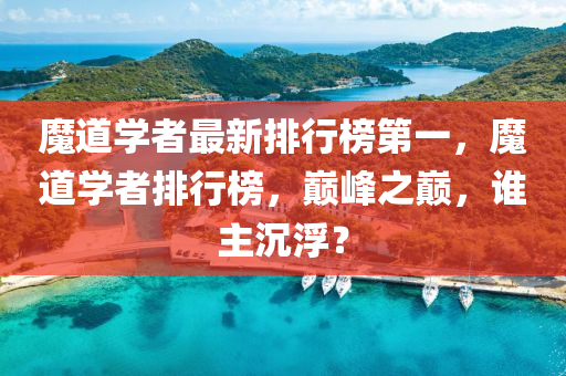 魔道學者最新排行榜第一，魔道學者排行榜，巔峰之巔，誰主沉?。恳簤簞恿C械,元件制造