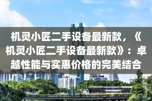 機靈小匠二手設備最新款，《機靈小匠二手設備最新款》：卓越性能與實惠價格的完美結合