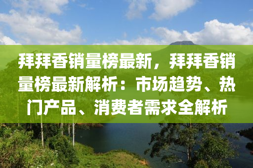 拜拜香銷量榜最新，拜拜香銷量榜最新解析：市場趨勢、熱門產(chǎn)品、消費者需求全解析液壓動力機(jī)械,元件制造