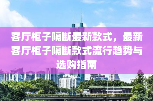 客廳柜子隔斷最新款式液壓動力機(jī)械,元件制造，最新客廳柜子隔斷款式流行趨勢與選購指南