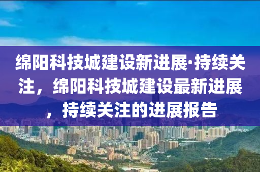 綿陽科技城建設新進展·持續(xù)關注，綿陽科技城建設最新進展，持續(xù)關注的進展報告液壓動力機械,元件制造