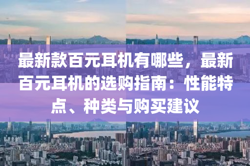 最新款百元耳機有哪些，最新百元耳機的選購指南：性能特點、種類與購買建議