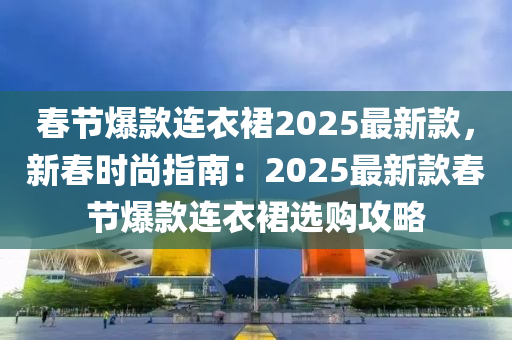 春節(jié)液壓動(dòng)力機(jī)械,元件制造爆款連衣裙2025最新款，新春時(shí)尚指南：2025最新款春節(jié)爆款連衣裙選購(gòu)攻略