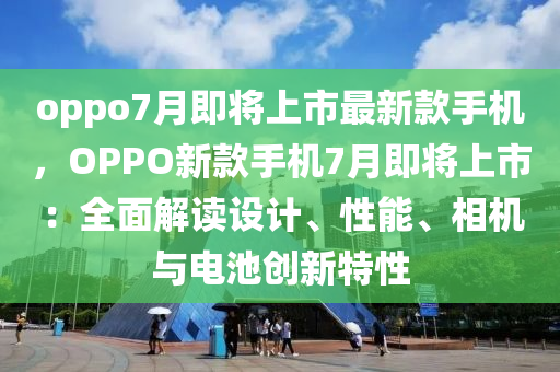 oppo7月即將上市最新款手機，OPPO新款手機7月即將上市：全面解讀設(shè)計、性能、相機與電池創(chuàng)新特性液壓動力機械,元件制造