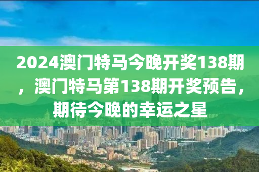 2024澳門特馬今晚開獎(jiǎng)138期，澳門特馬第138期開獎(jiǎng)?lì)A(yù)告，期待今晚的幸運(yùn)之星