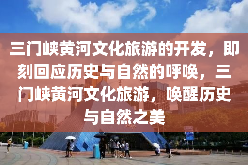 三門峽黃河文化旅游的開發(fā)，即刻回應(yīng)歷史與自然的呼喚，三門峽黃河文化旅游，喚醒歷史與自然之美液壓動力機械,元件制造